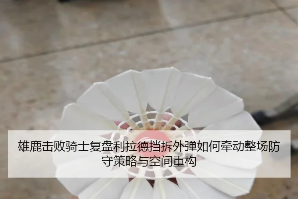 雄鹿击败骑士复盘利拉德挡拆外弹如何牵动整场防守策略与空间重构